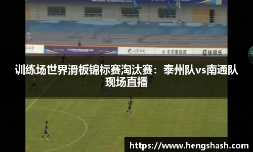 训练场世界滑板锦标赛淘汰赛：泰州队vs南通队现场直播